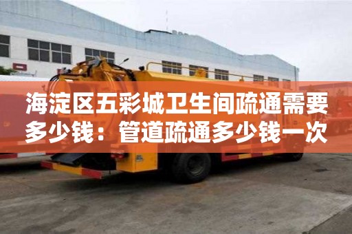 海淀區五彩城衛生間疏通需要多少錢：管道疏通多少錢一次