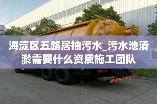 海淀區五路居抽污水_污水池清淤需要什么資質施工團隊