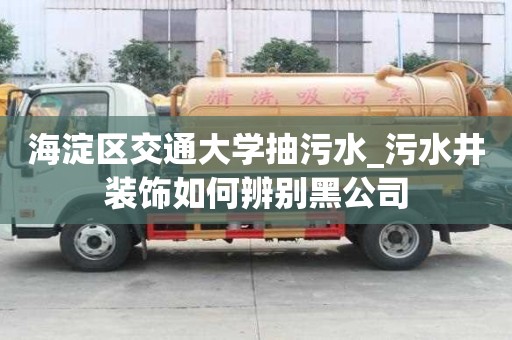 海淀區交通大學抽污水_污水井裝飾如何辨別黑公司