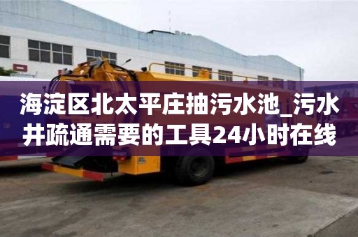 海淀區北太平莊抽污水池_污水井疏通需要的工具24小時在線