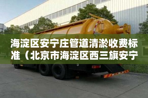 海淀區安寧莊管道清淤收費標準（北京市海淀區西三旗安寧莊路郵編）
