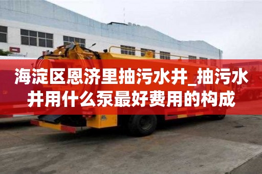 海淀區恩濟里抽污水井_抽污水井用什么泵最好費用的構成