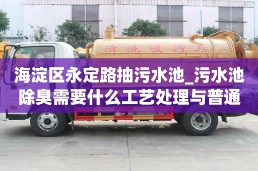 海淀區永定路抽污水池_污水池除臭需要什么工藝處理與普通的區別