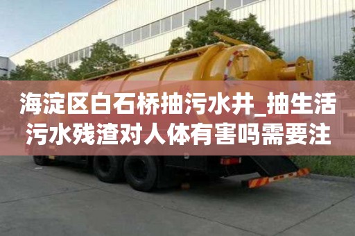 海淀區白石橋抽污水井_抽生活污水殘渣對人體有害嗎需要注意哪些