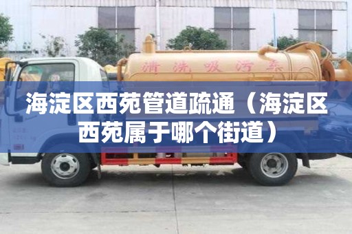 海淀區西苑管道疏通（海淀區西苑屬于哪個街道）