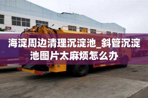海淀周邊清理沉淀池_斜管沉淀池圖片太麻煩怎么辦