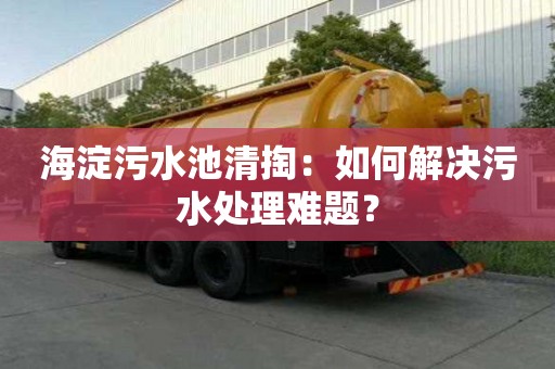 海淀污水池清掏：如何解決污水處理難題？