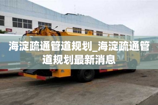 海淀疏通管道規劃_海淀疏通管道規劃最新消息