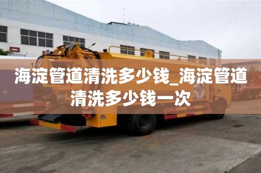 海淀管道清洗多少錢_海淀管道清洗多少錢一次