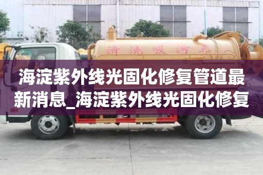 海淀紫外線光固化修復管道最新消息_海淀紫外線光固化修復管道最新消息