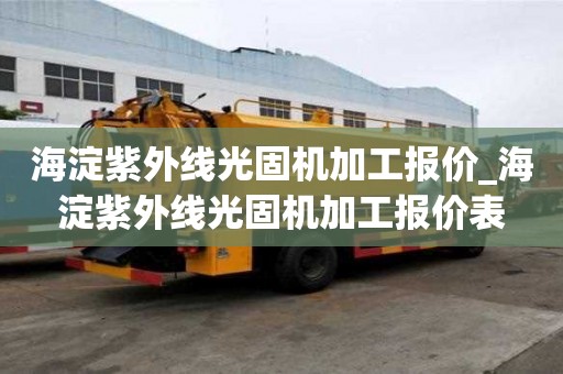 海淀紫外線光固機加工報價_海淀紫外線光固機加工報價表
