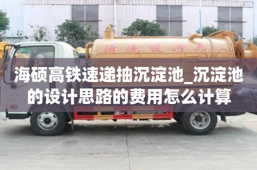海碩高鐵速遞抽沉淀池_沉淀池的設計思路的費用怎么計算