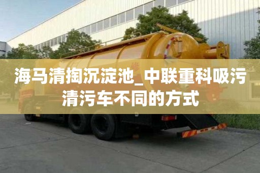 海馬清掏沉淀池_中聯重科吸污清污車不同的方式