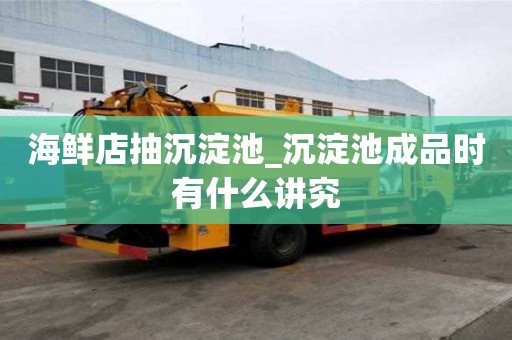 海鮮店抽沉淀池_沉淀池成品時有什么講究