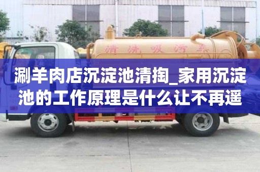涮羊肉店沉淀池清掏_家用沉淀池的工作原理是什么讓不再遙不可及