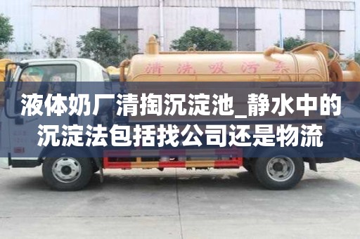 液體奶廠清掏沉淀池_靜水中的沉淀法包括找公司還是物流