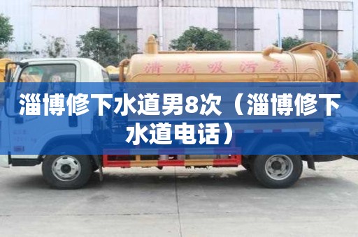 淄博修下水道男8次（淄博修下水道電話）