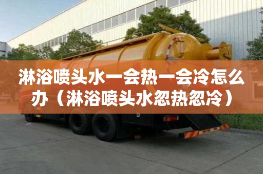 淋浴噴頭水一會(huì)熱一會(huì)冷怎么辦（淋浴噴頭水忽熱忽冷）
