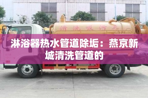 淋浴器熱水管道除垢：燕京新城清洗管道的