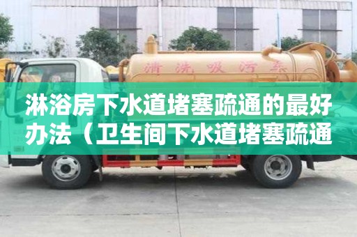 淋浴房下水道堵塞疏通的最好辦法（衛(wèi)生間下水道堵塞疏通的最好辦法）