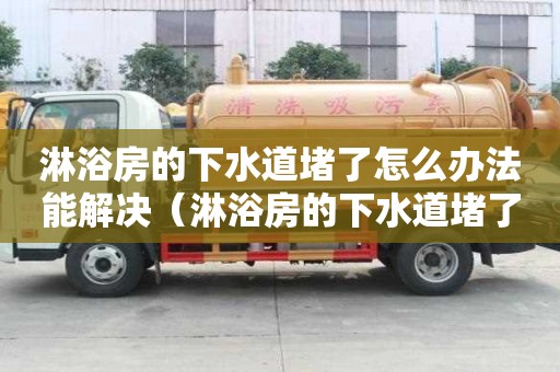淋浴房的下水道堵了怎么辦法能解決（淋浴房的下水道堵了怎么辦法能解決視頻）
