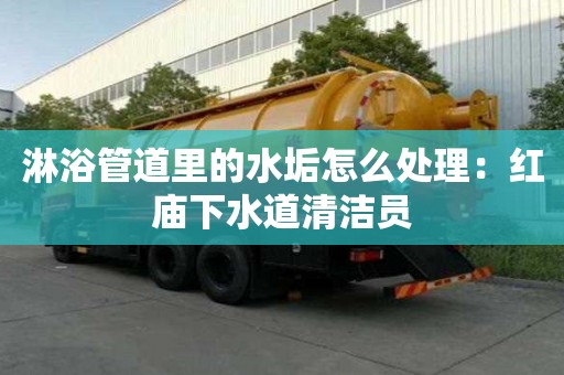 淋浴管道里的水垢怎么處理：紅廟下水道清潔員