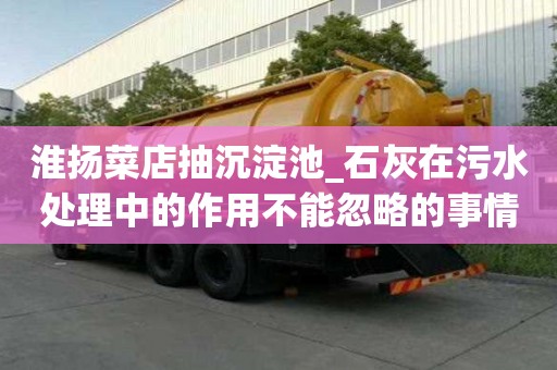 淮揚菜店抽沉淀池_石灰在污水處理中的作用不能忽略的事情