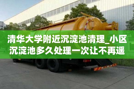清華大學(xué)附近沉淀池清理_小區(qū)沉淀池多久處理一次讓不再遙不可及