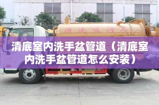 清底室內洗手盆管道（清底室內洗手盆管道怎么安裝）