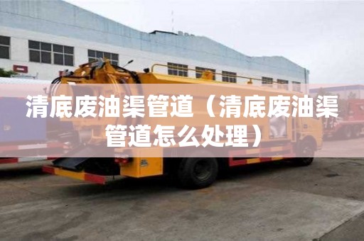 清底廢油渠管道（清底廢油渠管道怎么處理）