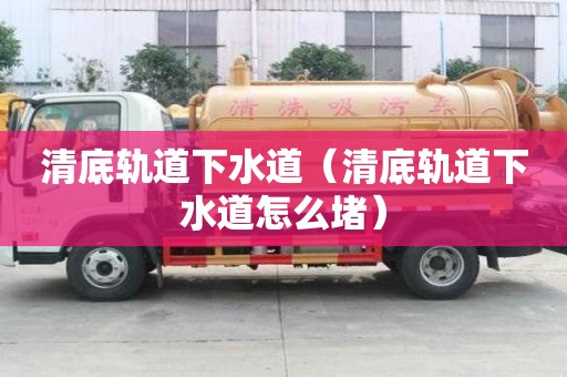 清底軌道下水道(清底軌道下水道怎么堵) 清底軌道下水道(清底軌道下水道怎么堵)