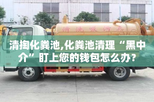 清掏化糞池,化糞池清理“黑中介”盯上您的錢包怎么辦？