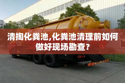 清掏化糞池,化糞池清理前如何做好現(xiàn)場勘查？