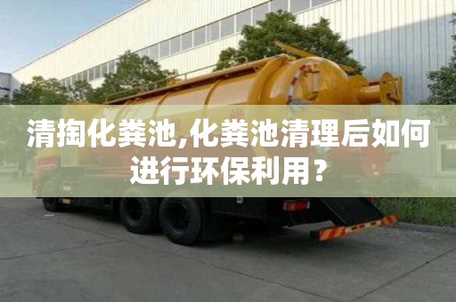 清掏化糞池,化糞池清理后如何進行環(huán)保利用？