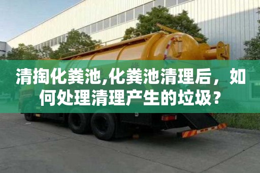 清掏化糞池,化糞池清理后，如何處理清理產生的垃圾？