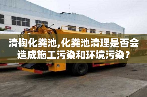 清掏化糞池,化糞池清理是否會造成施工污染和環(huán)境污染？