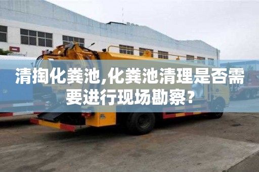 清掏化糞池,化糞池清理是否需要進行現場勘察？