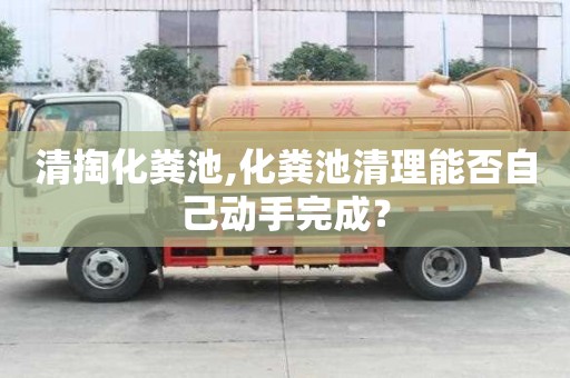 清掏化糞池,化糞池清理能否自己動手完成？
