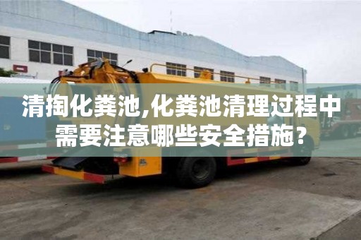 清掏化糞池,化糞池清理過程中需要注意哪些安全措施？