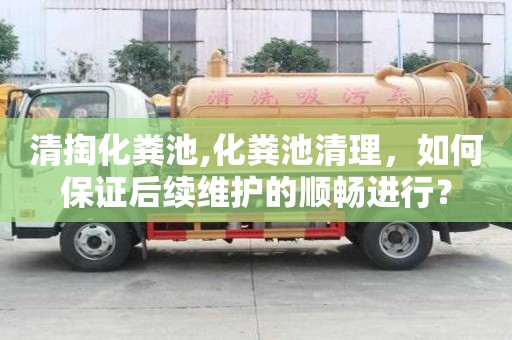 清掏化糞池,化糞池清理，如何保證后續維護的順暢進行？