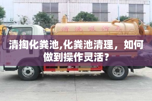 清掏化糞池,化糞池清理，如何做到操作靈活？