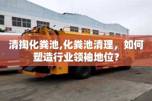 清掏化糞池,化糞池清理，如何塑造行業領袖地位？