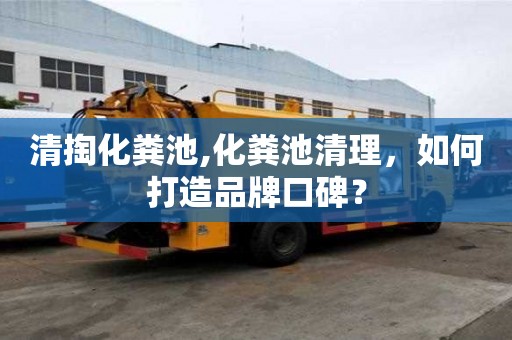 清掏化糞池,化糞池清理，如何打造品牌口碑？