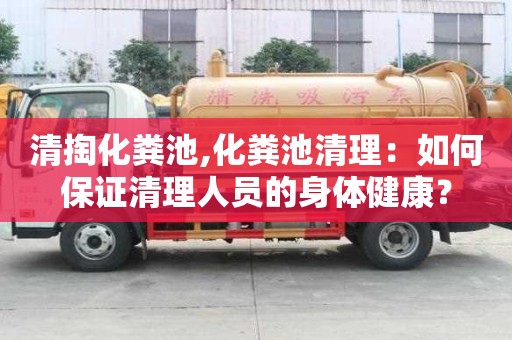 清掏化糞池,化糞池清理：如何保證清理人員的身體健康？