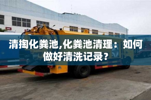 清掏化糞池,化糞池清理：如何做好清洗記錄？