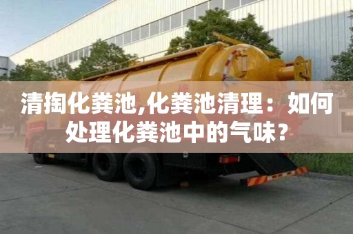 清掏化糞池,化糞池清理：如何處理化糞池中的氣味？