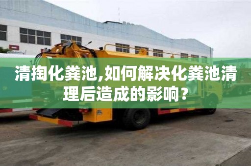清掏化糞池,如何解決化糞池清理后造成的影響？