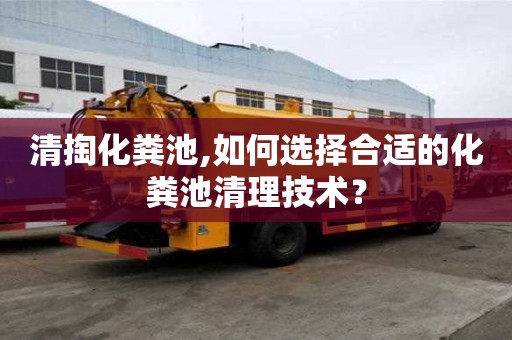 清掏化糞池,如何選擇合適的化糞池清理技術(shù)？