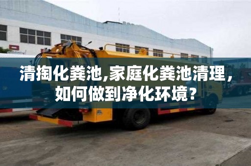 清掏化糞池,家庭化糞池清理，如何做到凈化環境？