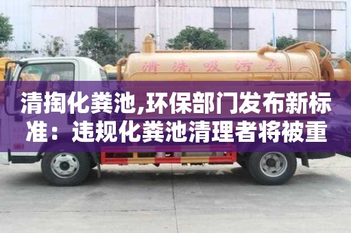 清掏化糞池,環保部門發布新標準：違規化糞池清理者將被重罰